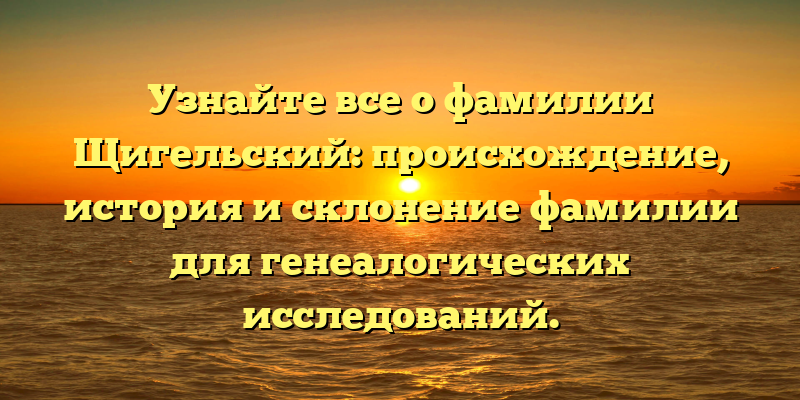 Узнайте все о фамилии Щигельский: происхождение, история и склонение фамилии для генеалогических исследований.