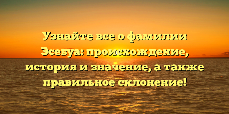 Узнайте все о фамилии Эсебуа: происхождение, история и значение, а также правильное склонение!