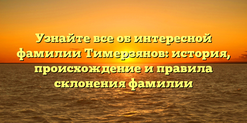 Узнайте все об интересной фамилии Тимерзянов: история, происхождение и правила склонения фамилии
