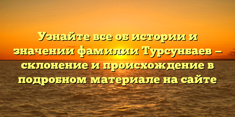 Узнайте все об истории и значении фамилии Турсунбаев — склонение и происхождение в подробном материале на сайте