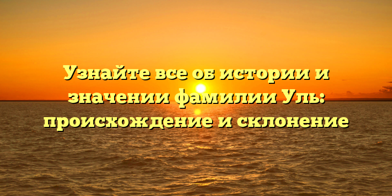 Узнайте все об истории и значении фамилии Уль: происхождение и склонение