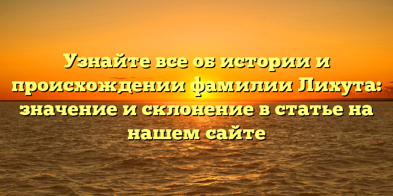 Узнайте все об истории и происхождении фамилии Лихута: значение и склонение в статье на нашем сайте