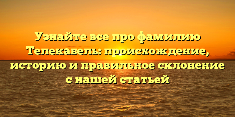 Узнайте все про фамилию Телекабель: происхождение, историю и правильное склонение с нашей статьей