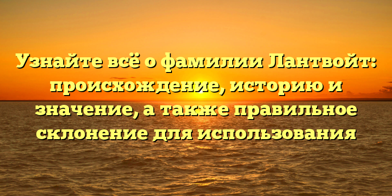 Узнайте всё о фамилии Лантвойт: происхождение, историю и значение, а также правильное склонение для использования