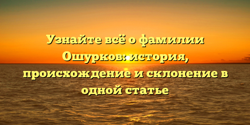 Узнайте всё о фамилии Ошурков: история, происхождение и склонение в одной статье