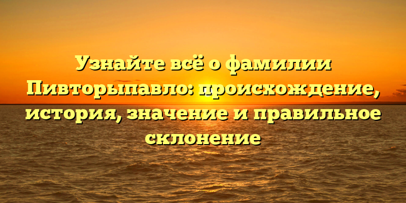 Узнайте всё о фамилии Пивторыпавло: происхождение, история, значение и правильное склонение