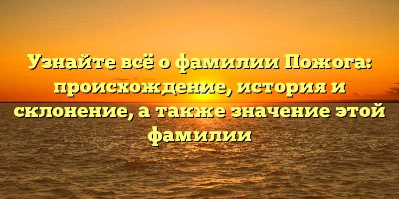 Узнайте всё о фамилии Пожога: происхождение, история и склонение, а также значение этой фамилии