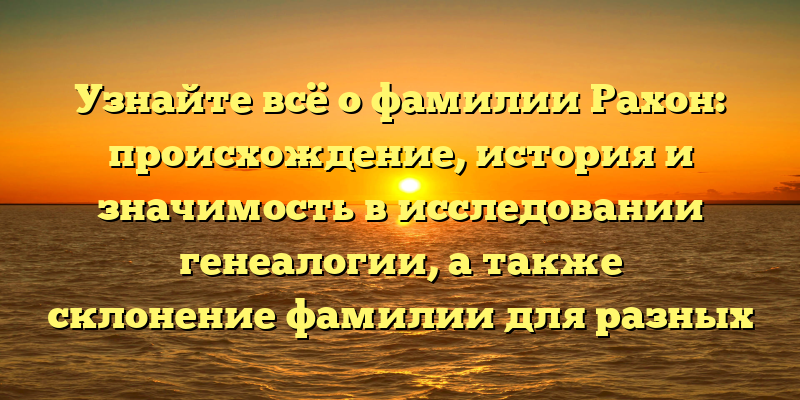 Узнайте всё о фамилии Рахон: происхождение, история и значимость в исследовании генеалогии, а также склонение фамилии для разных падежей