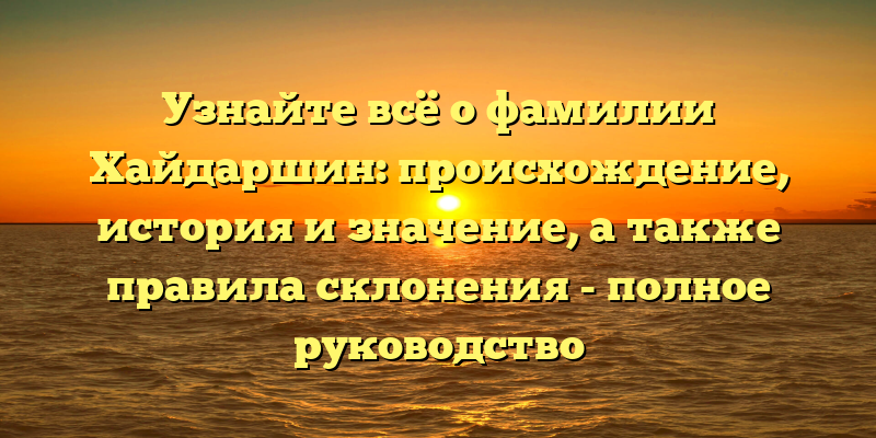 Узнайте всё о фамилии Хайдаршин: происхождение, история и значение, а также правила склонения - полное руководство