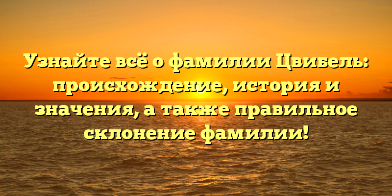 Узнайте всё о фамилии Цвибель: происхождение, история и значения, а также правильное склонение фамилии!