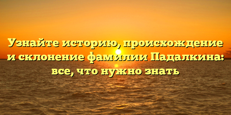Узнайте историю, происхождение и склонение фамилии Падалкина: все, что нужно знать