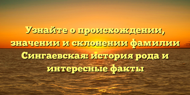 Узнайте о происхождении, значении и склонении фамилии Сингаевская: история рода и интересные факты