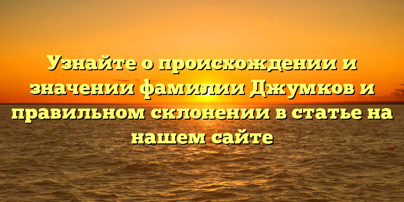 Узнайте о происхождении и значении фамилии Джумков и правильном склонении в статье на нашем сайте