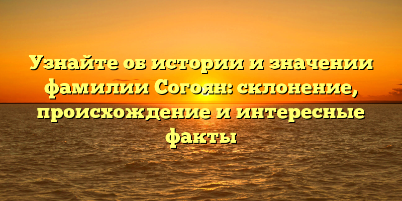 Узнайте об истории и значении фамилии Согоян: склонение, происхождение и интересные факты