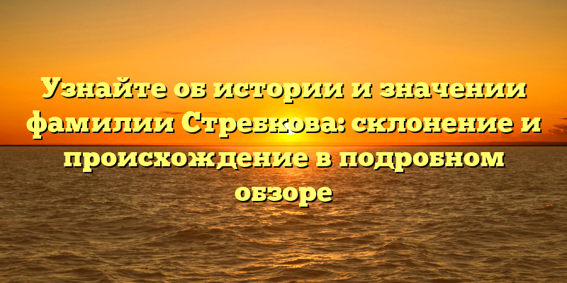 Узнайте об истории и значении фамилии Стребкова: склонение и происхождение в подробном обзоре