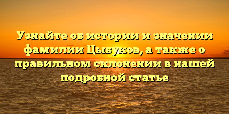 Узнайте об истории и значении фамилии Цыбуков, а также о правильном склонении в нашей подробной статье