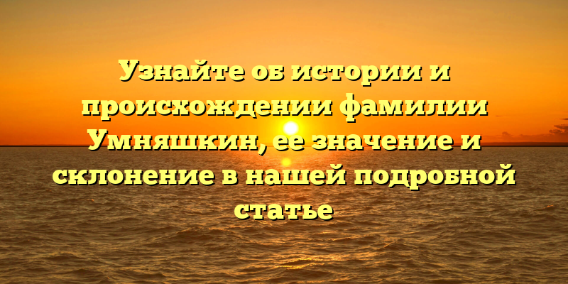 Узнайте об истории и происхождении фамилии Умняшкин, ее значение и склонение в нашей подробной статье