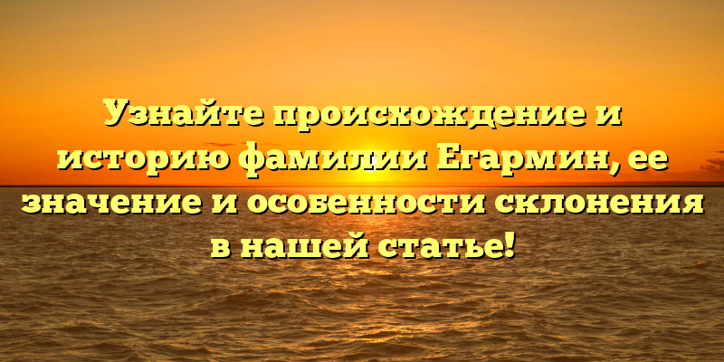 Узнайте происхождение и историю фамилии Егармин, ее значение и особенности склонения в нашей статье!