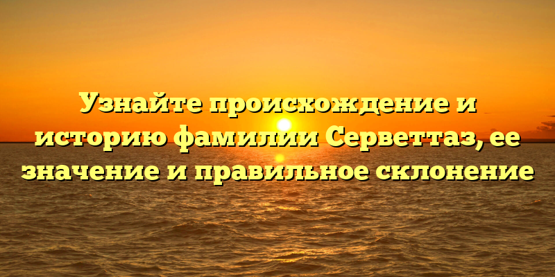 Узнайте происхождение и историю фамилии Серветтаз, ее значение и правильное склонение