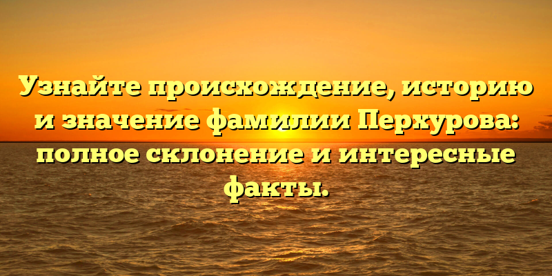Узнайте происхождение, историю и значение фамилии Перхурова: полное склонение и интересные факты.