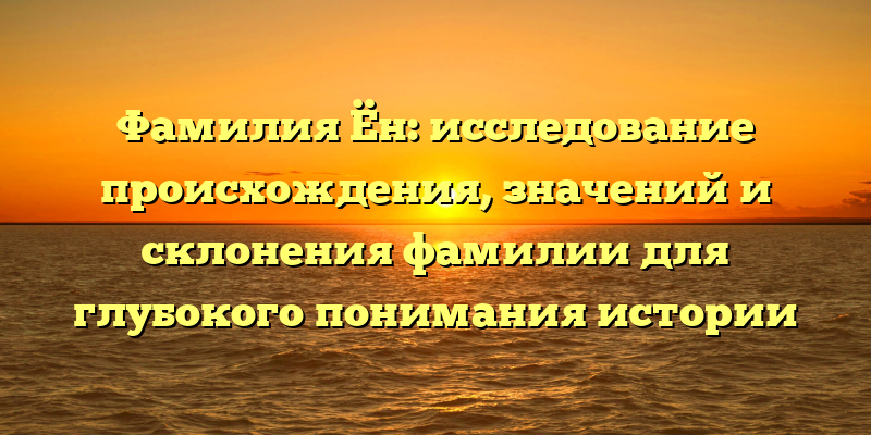 Фамилия Ён: исследование происхождения, значений и склонения фамилии для глубокого понимания истории