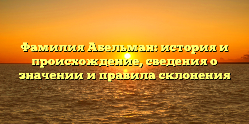Фамилия Абельман: история и происхождение, сведения о значении и правила склонения