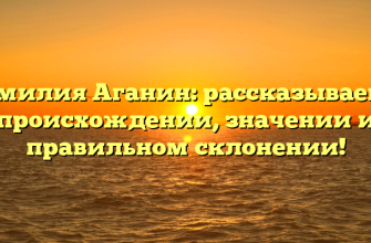 Фамилия Аганин: рассказываем о происхождении, значении и правильном склонении!