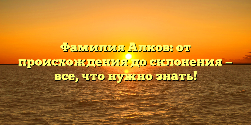 Фамилия Алков: от происхождения до склонения — все, что нужно знать!