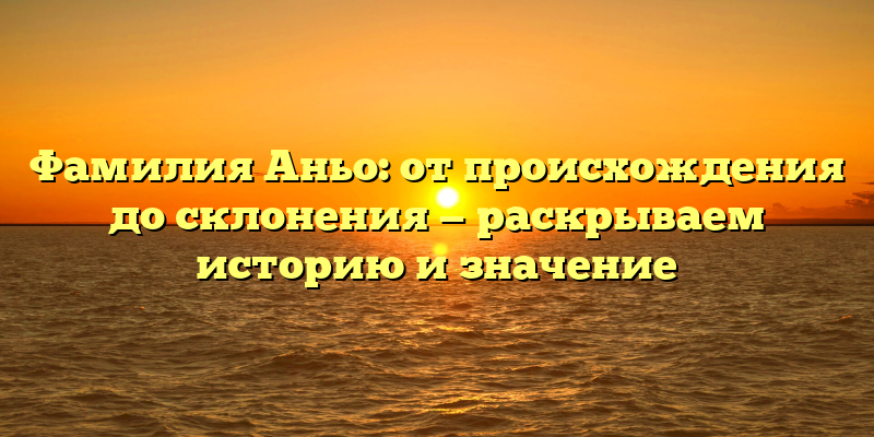 Фамилия Аньо: от происхождения до склонения — раскрываем историю и значение