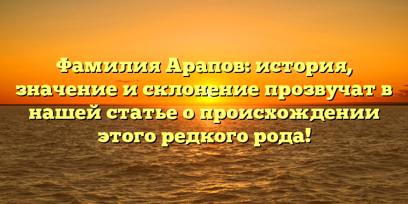 Фамилия Арапов: история, значение и склонение прозвучат в нашей статье о происхождении этого редкого рода!