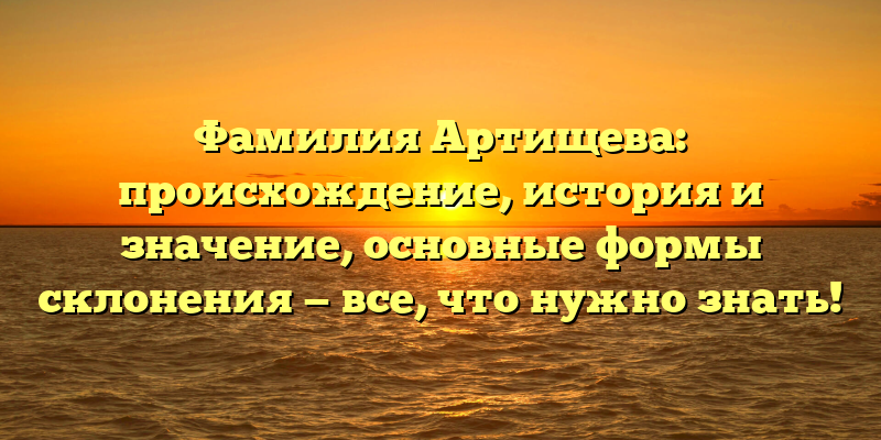 Фамилия Артищева: происхождение, история и значение, основные формы склонения — все, что нужно знать!