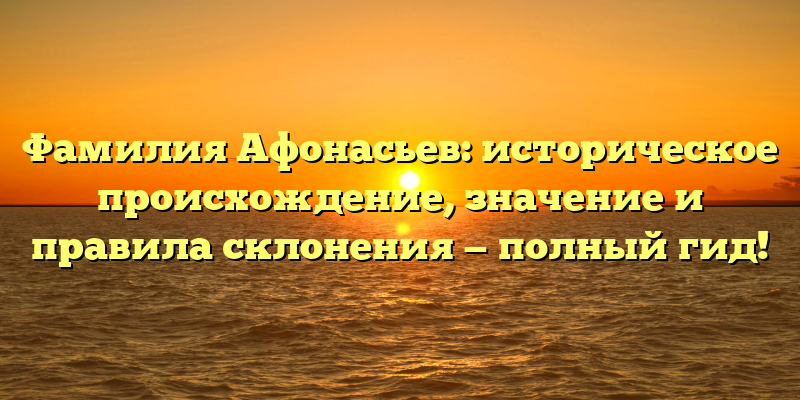 Фамилия Афонасьев: историческое происхождение, значение и правила склонения — полный гид!
