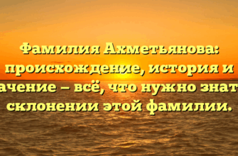 Фамилия Ахметьянова: происхождение, история и значение — всё, что нужно знать о склонении этой фамилии.