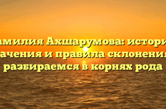 Фамилия Ахшарумова: история, значения и правила склонения — разбираемся в корнях рода