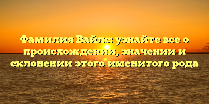 Фамилия Вайлс: узнайте все о происхождении, значении и склонении этого именитого рода