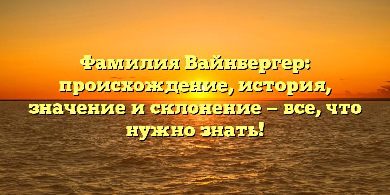Фамилия Вайнбергер: происхождение, история, значение и склонение — все, что нужно знать!