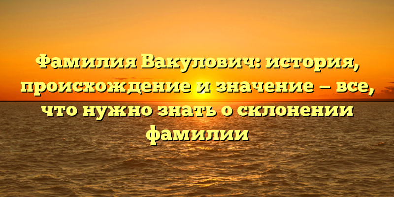 Фамилия Вакулович: история, происхождение и значение — все, что нужно знать о склонении фамилии