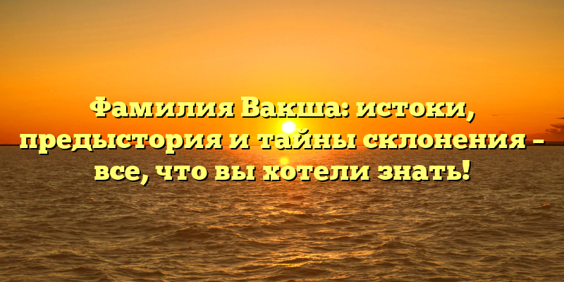 Фамилия Вакша: истоки, предыстория и тайны склонения – все, что вы хотели знать!