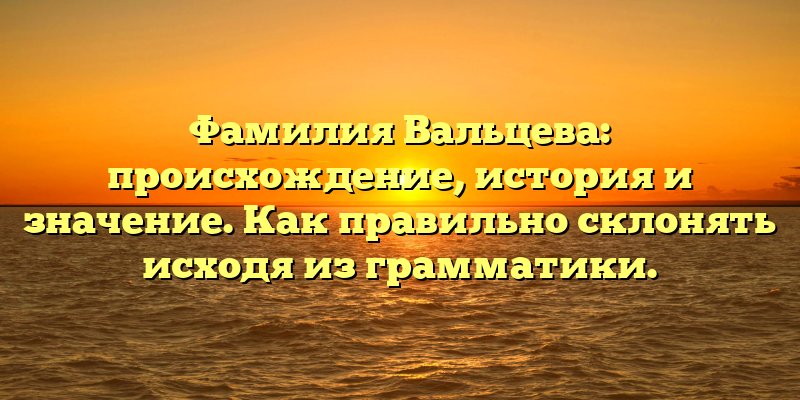 Фамилия Вальцева: происхождение, история и значение. Как правильно склонять исходя из грамматики.