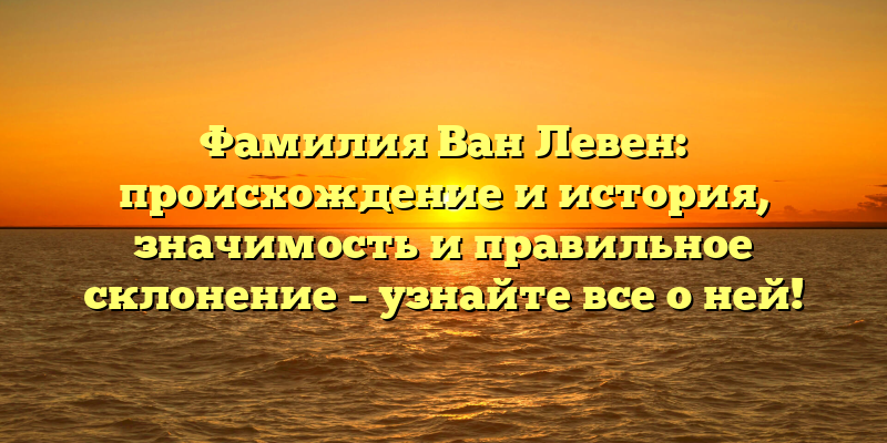 Фамилия Ван Левен: происхождение и история, значимость и правильное склонение – узнайте все о ней!