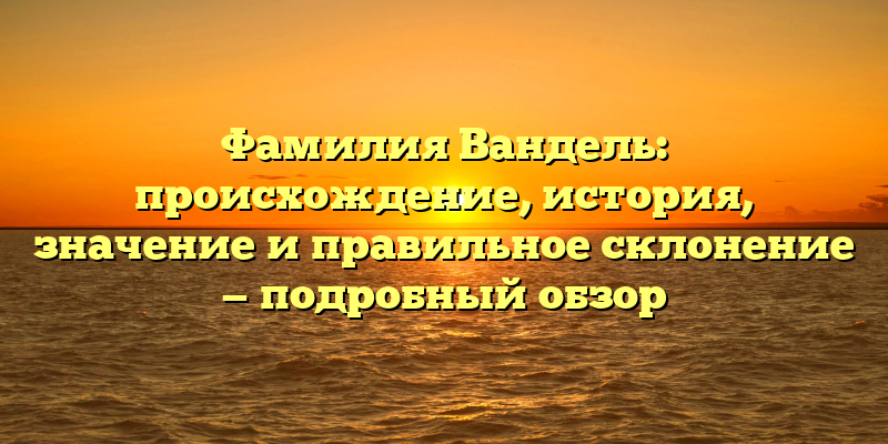 Фамилия Вандель: происхождение, история, значение и правильное склонение — подробный обзор