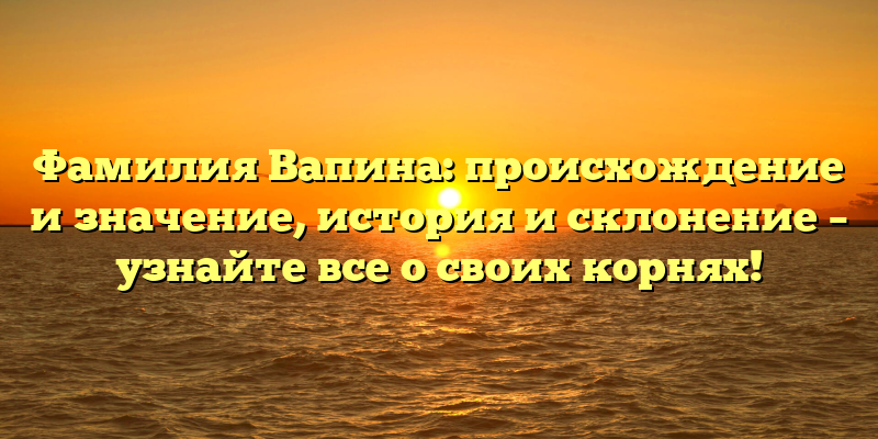 Фамилия Вапина: происхождение и значение, история и склонение – узнайте все о своих корнях!