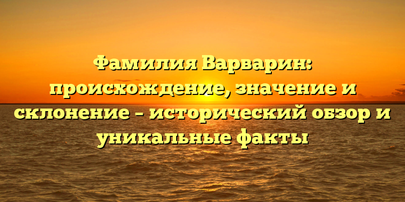 Фамилия Варварин: происхождение, значение и склонение – исторический обзор и уникальные факты