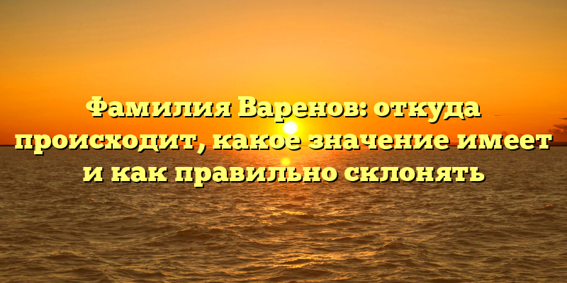 Фамилия Варенов: откуда происходит, какое значение имеет и как правильно склонять