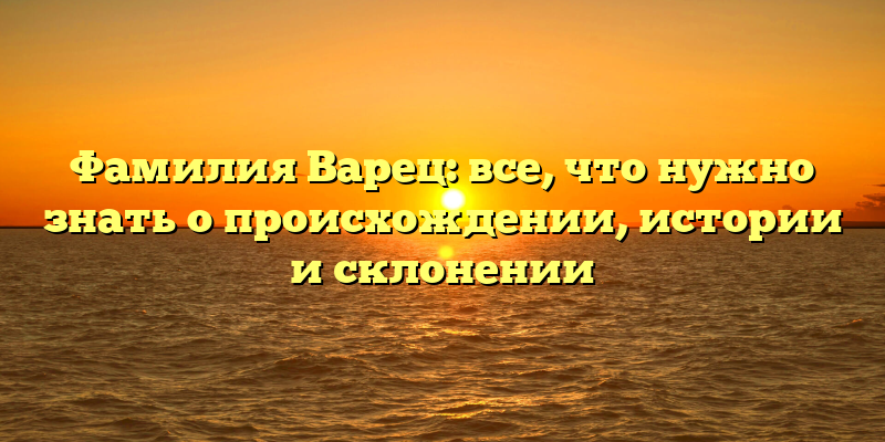 Фамилия Варец: все, что нужно знать о происхождении, истории и склонении