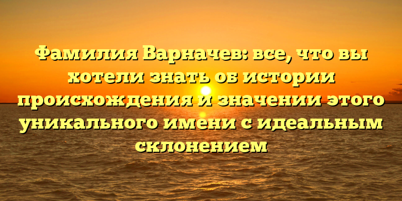 Фамилия Варначев: все, что вы хотели знать об истории происхождения и значении этого уникального имени с идеальным склонением