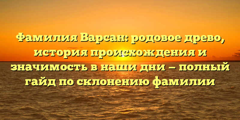 Фамилия Варсан: родовое древо, история происхождения и значимость в наши дни — полный гайд по склонению фамилии