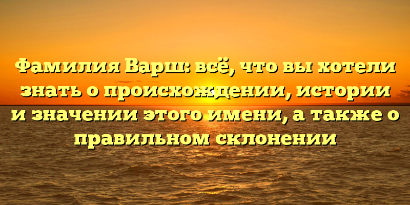 Фамилия Варш: всё, что вы хотели знать о происхождении, истории и значении этого имени, а также о правильном склонении
