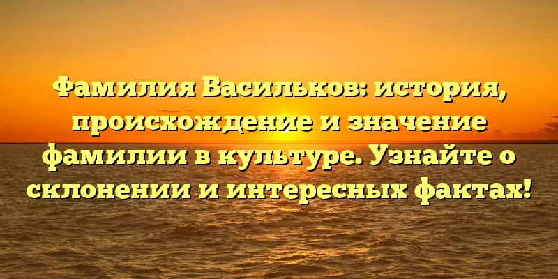 Фамилия Васильков: история, происхождение и значение фамилии в культуре. Узнайте о склонении и интересных фактах!
