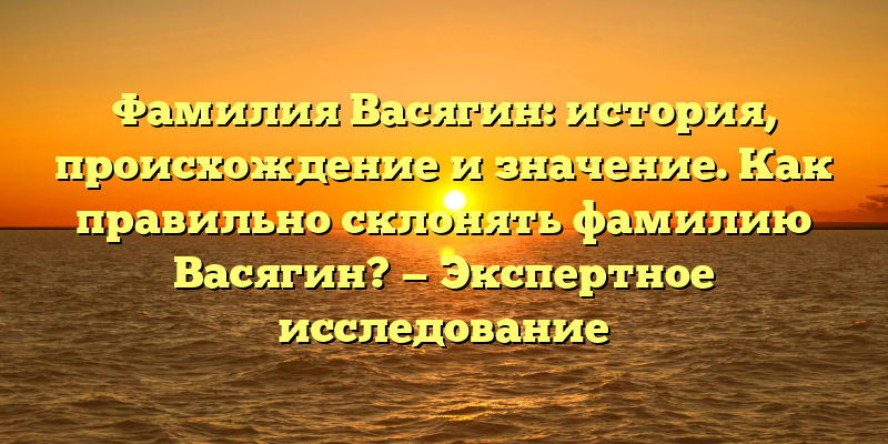 Фамилия Васягин: история, происхождение и значение. Как правильно склонять фамилию Васягин? — Экспертное исследование